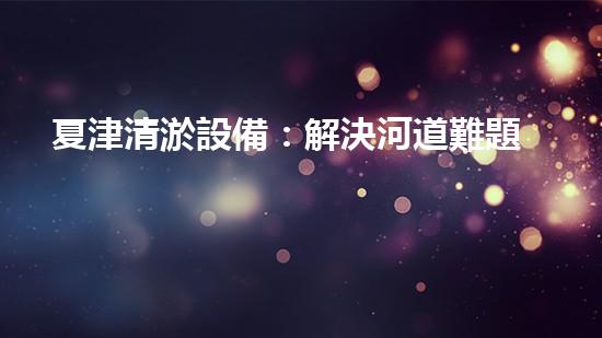 夏津清淤設備：解決河道難題，重塑水環(huán)境！